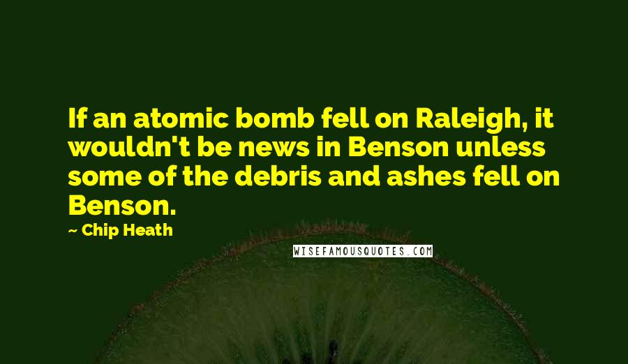 Chip Heath Quotes: If an atomic bomb fell on Raleigh, it wouldn't be news in Benson unless some of the debris and ashes fell on Benson.