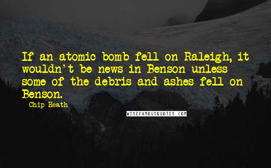 Chip Heath Quotes: If an atomic bomb fell on Raleigh, it wouldn't be news in Benson unless some of the debris and ashes fell on Benson.