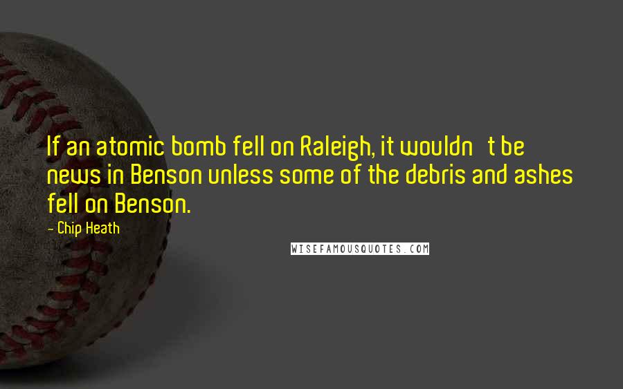 Chip Heath Quotes: If an atomic bomb fell on Raleigh, it wouldn't be news in Benson unless some of the debris and ashes fell on Benson.