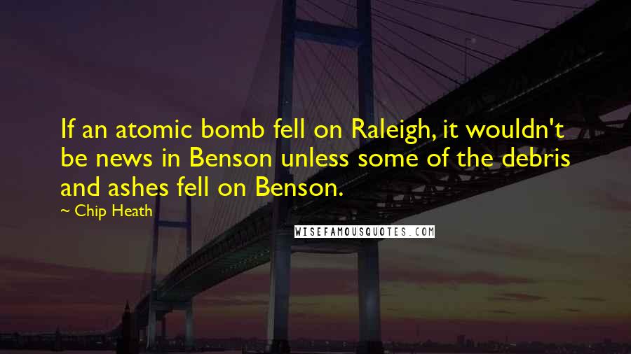 Chip Heath Quotes: If an atomic bomb fell on Raleigh, it wouldn't be news in Benson unless some of the debris and ashes fell on Benson.