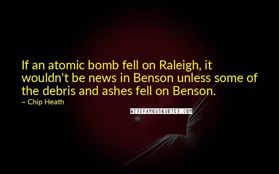 Chip Heath Quotes: If an atomic bomb fell on Raleigh, it wouldn't be news in Benson unless some of the debris and ashes fell on Benson.