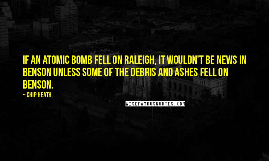 Chip Heath Quotes: If an atomic bomb fell on Raleigh, it wouldn't be news in Benson unless some of the debris and ashes fell on Benson.