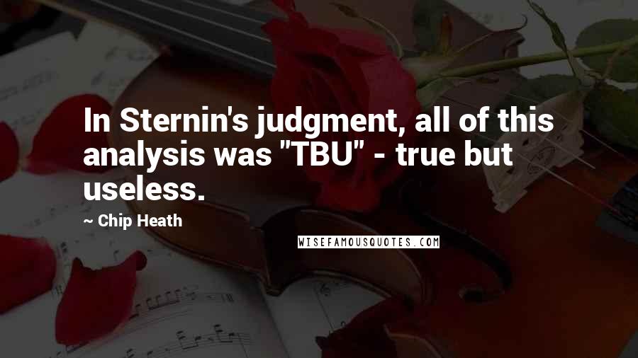 Chip Heath Quotes: In Sternin's judgment, all of this analysis was "TBU" - true but useless.