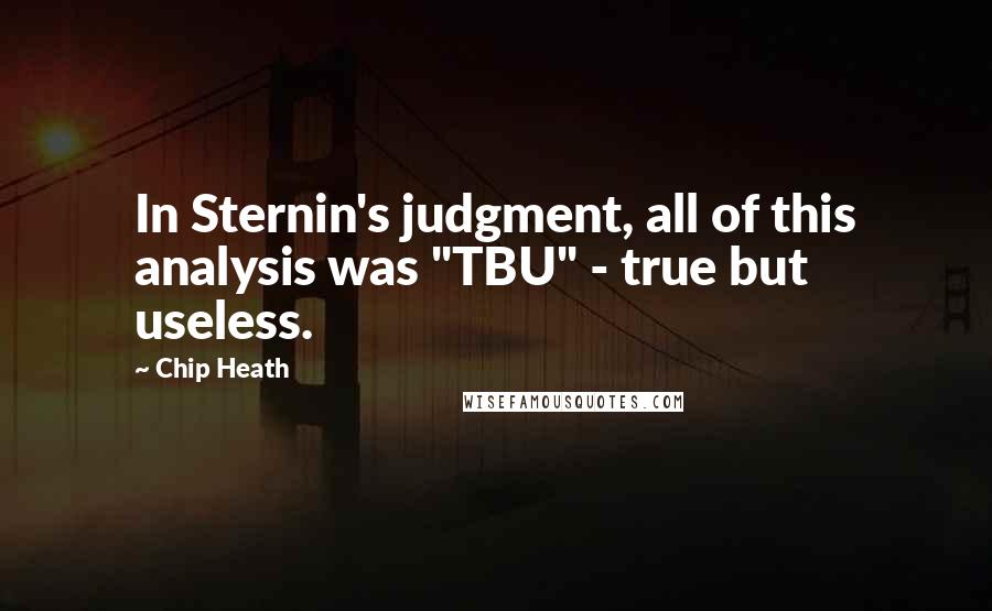 Chip Heath Quotes: In Sternin's judgment, all of this analysis was "TBU" - true but useless.