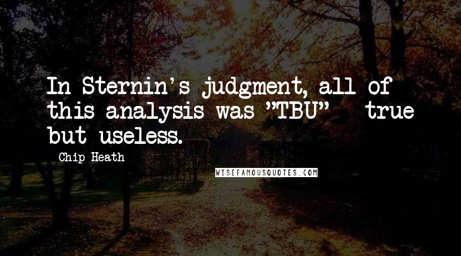 Chip Heath Quotes: In Sternin's judgment, all of this analysis was "TBU" - true but useless.