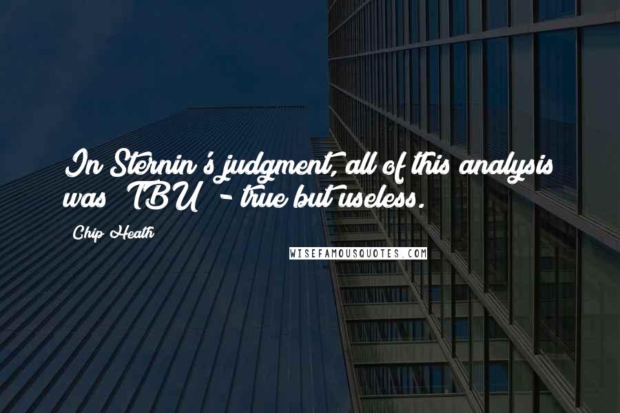 Chip Heath Quotes: In Sternin's judgment, all of this analysis was "TBU" - true but useless.
