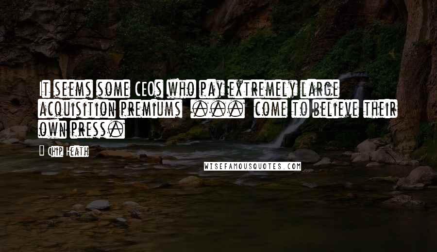 Chip Heath Quotes: It seems some CEOs who pay extremely large acquisition premiums  ...  come to believe their own press.
