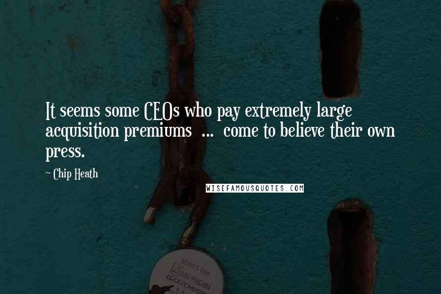 Chip Heath Quotes: It seems some CEOs who pay extremely large acquisition premiums  ...  come to believe their own press.