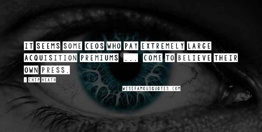 Chip Heath Quotes: It seems some CEOs who pay extremely large acquisition premiums  ...  come to believe their own press.