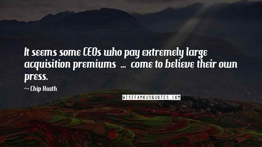 Chip Heath Quotes: It seems some CEOs who pay extremely large acquisition premiums  ...  come to believe their own press.