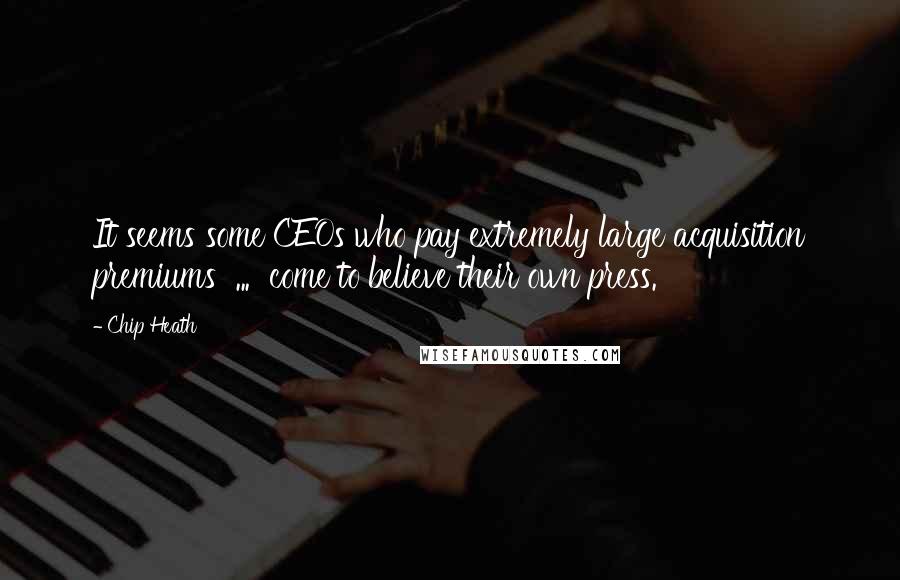 Chip Heath Quotes: It seems some CEOs who pay extremely large acquisition premiums  ...  come to believe their own press.