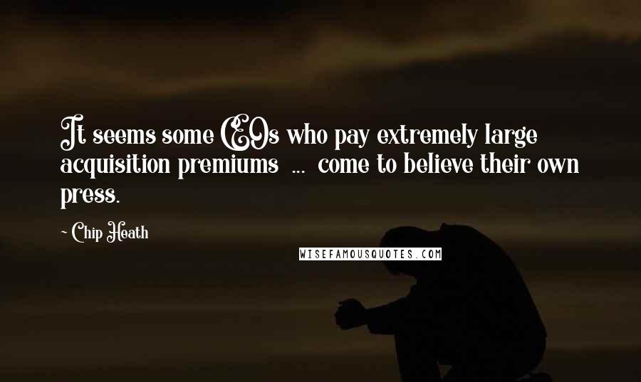 Chip Heath Quotes: It seems some CEOs who pay extremely large acquisition premiums  ...  come to believe their own press.