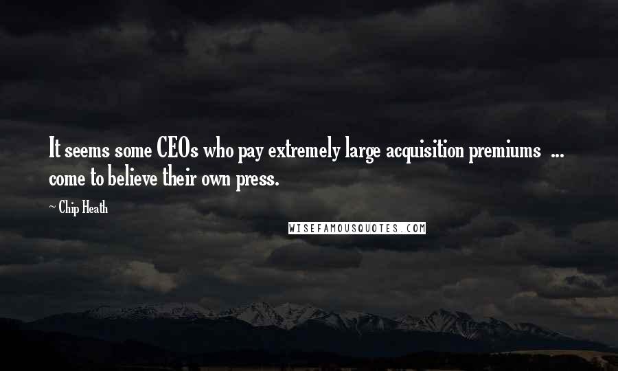 Chip Heath Quotes: It seems some CEOs who pay extremely large acquisition premiums  ...  come to believe their own press.