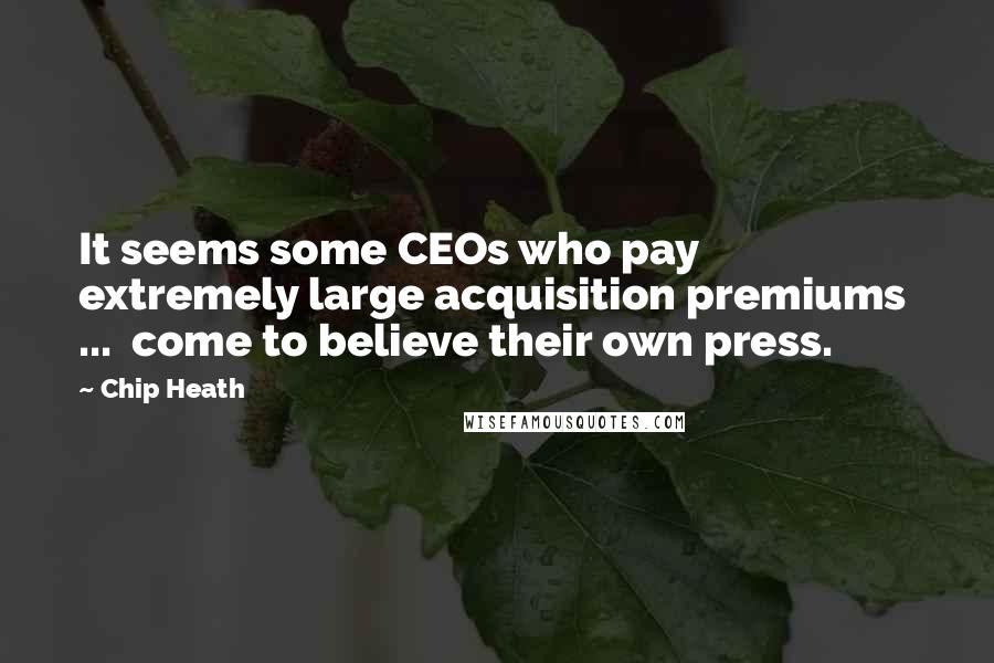 Chip Heath Quotes: It seems some CEOs who pay extremely large acquisition premiums  ...  come to believe their own press.