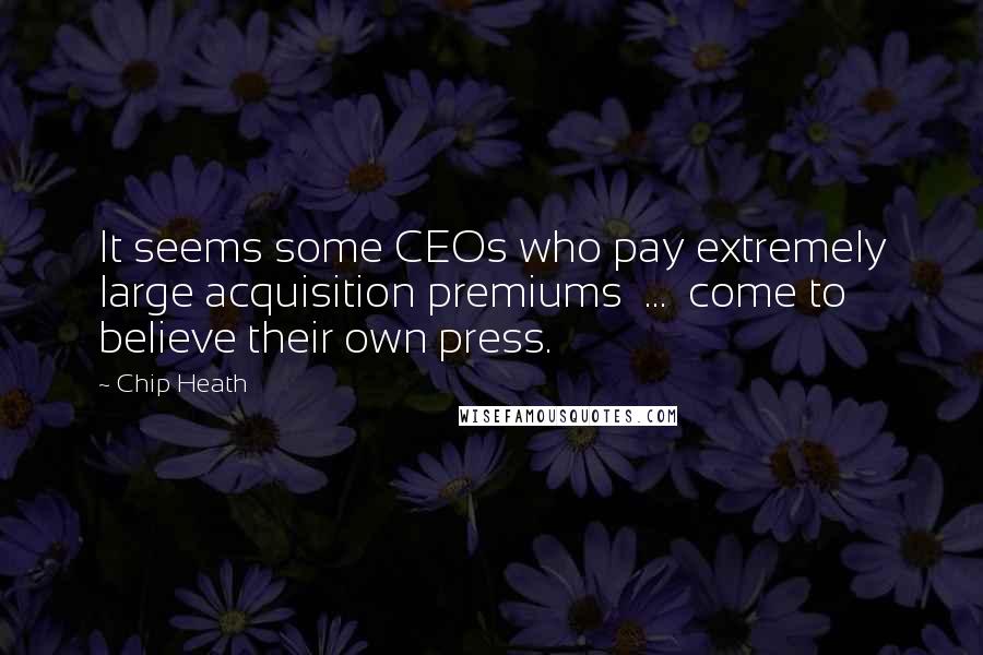 Chip Heath Quotes: It seems some CEOs who pay extremely large acquisition premiums  ...  come to believe their own press.