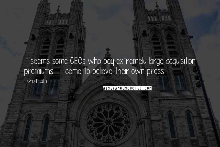 Chip Heath Quotes: It seems some CEOs who pay extremely large acquisition premiums  ...  come to believe their own press.