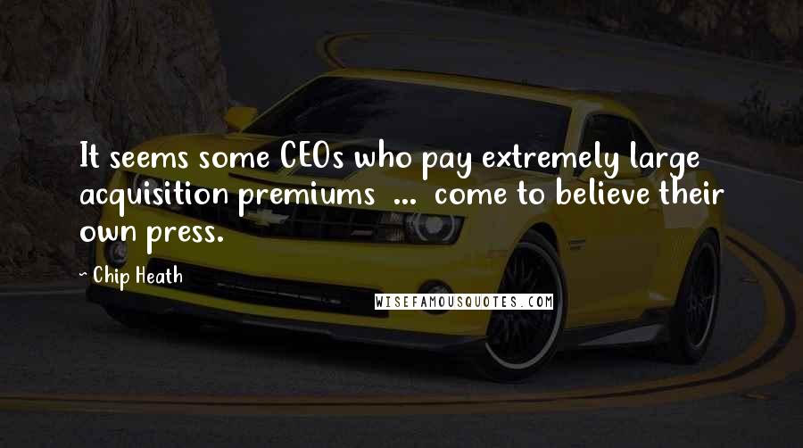 Chip Heath Quotes: It seems some CEOs who pay extremely large acquisition premiums  ...  come to believe their own press.