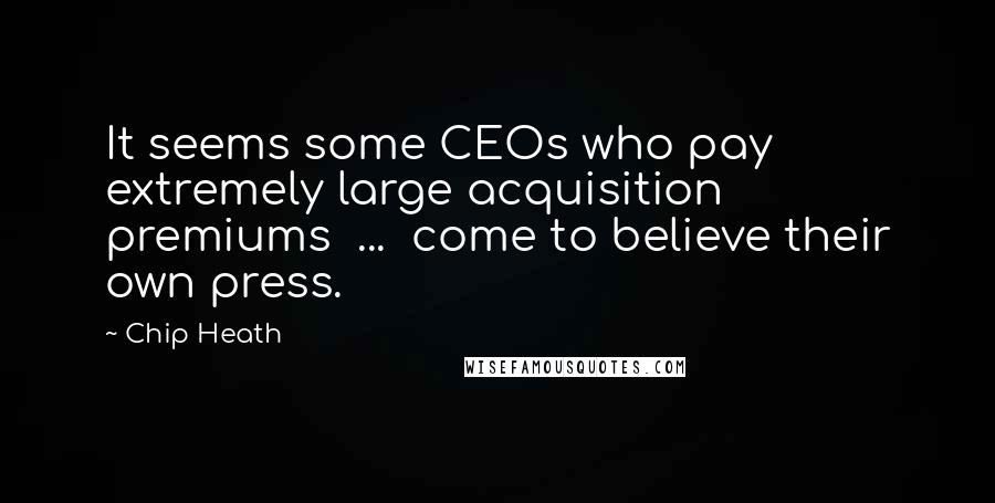 Chip Heath Quotes: It seems some CEOs who pay extremely large acquisition premiums  ...  come to believe their own press.