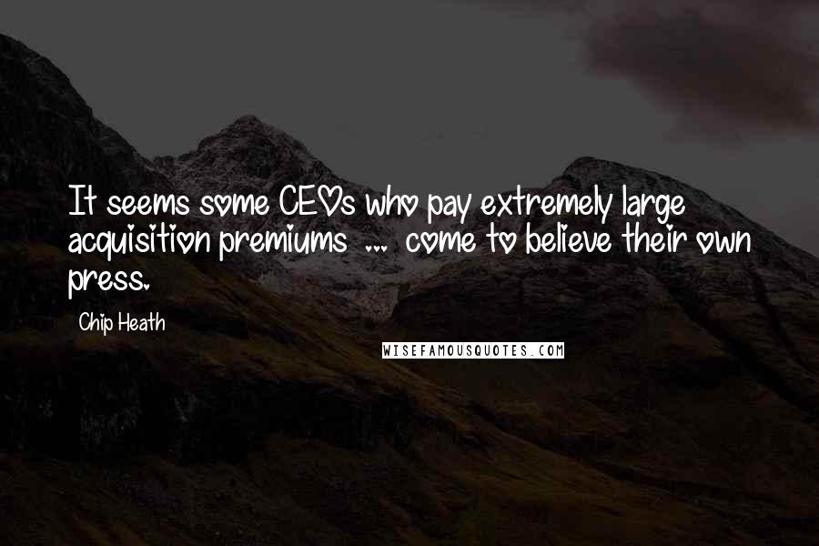 Chip Heath Quotes: It seems some CEOs who pay extremely large acquisition premiums  ...  come to believe their own press.