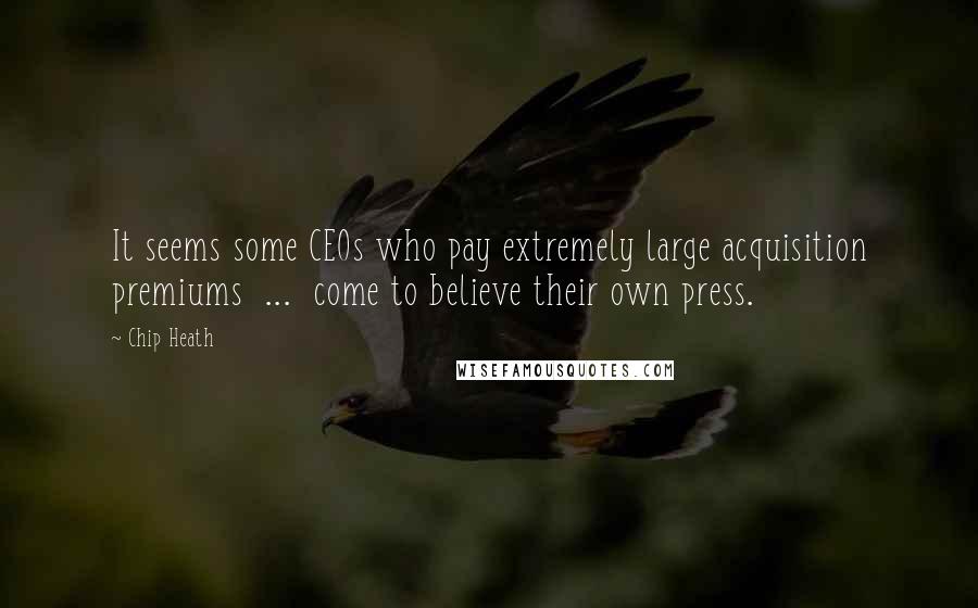 Chip Heath Quotes: It seems some CEOs who pay extremely large acquisition premiums  ...  come to believe their own press.