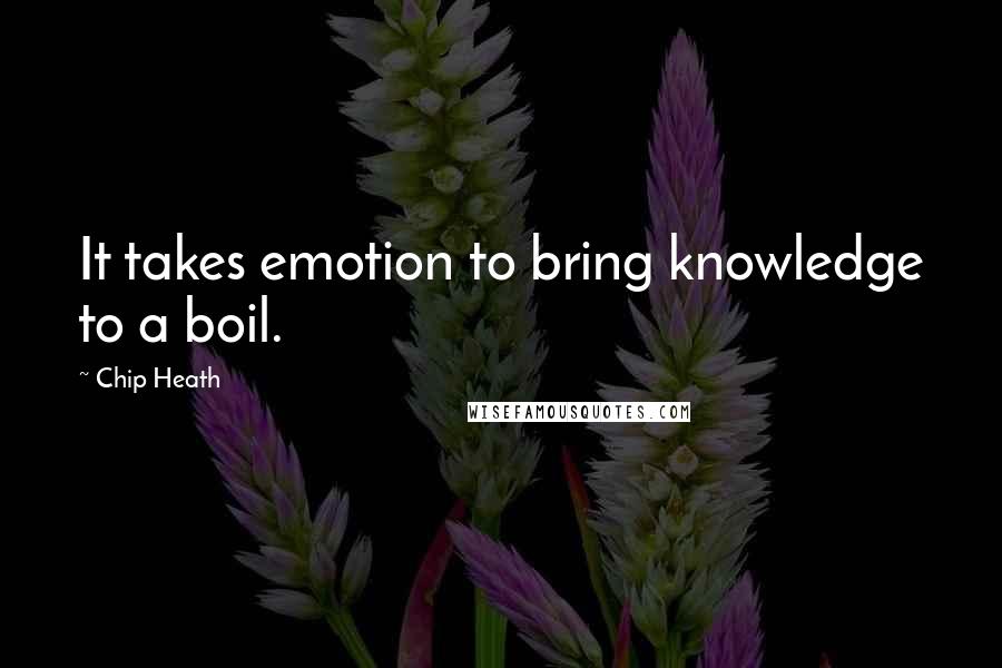 Chip Heath Quotes: It takes emotion to bring knowledge to a boil.
