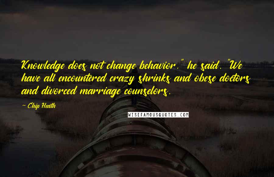 Chip Heath Quotes: Knowledge does not change behavior," he said. "We have all encountered crazy shrinks and obese doctors and divorced marriage counselors.