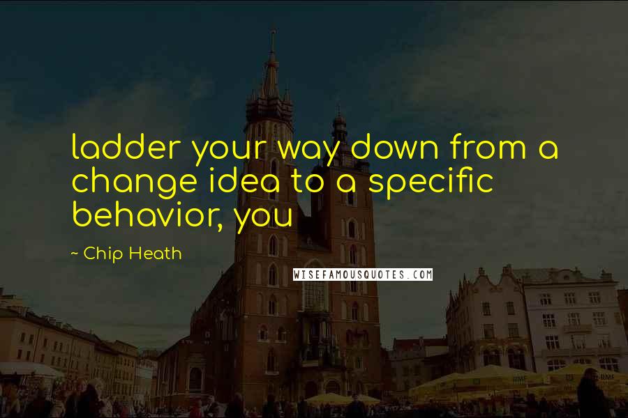 Chip Heath Quotes: ladder your way down from a change idea to a specific behavior, you