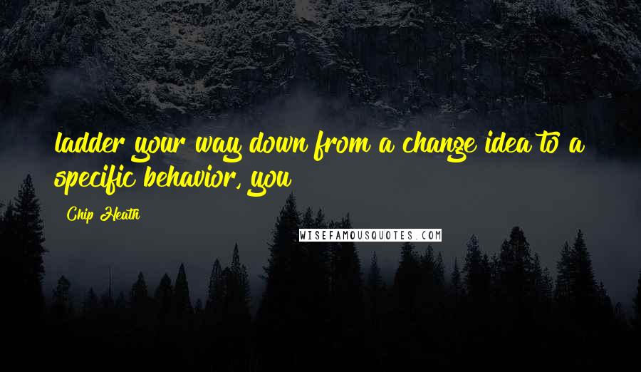 Chip Heath Quotes: ladder your way down from a change idea to a specific behavior, you