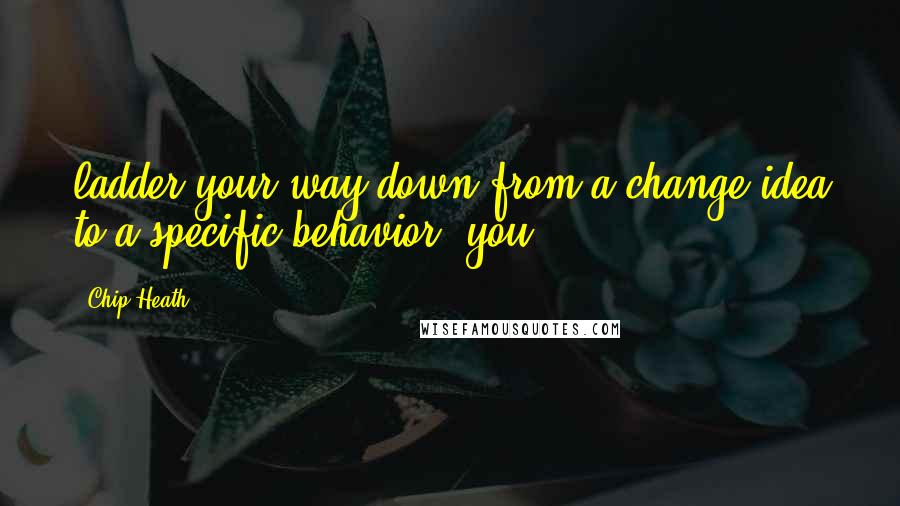 Chip Heath Quotes: ladder your way down from a change idea to a specific behavior, you