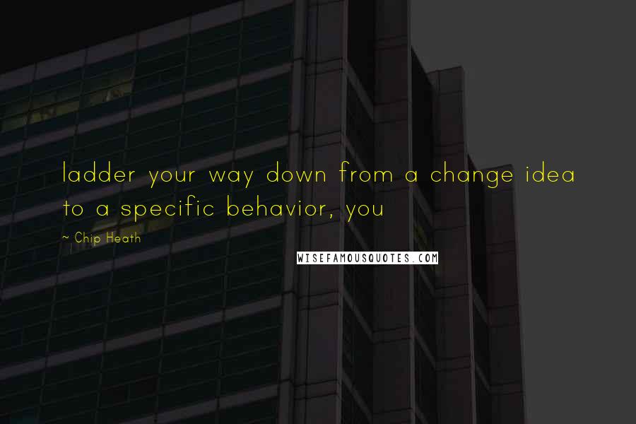 Chip Heath Quotes: ladder your way down from a change idea to a specific behavior, you