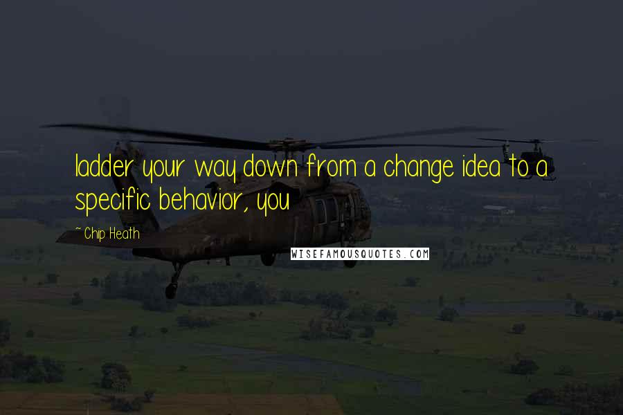 Chip Heath Quotes: ladder your way down from a change idea to a specific behavior, you