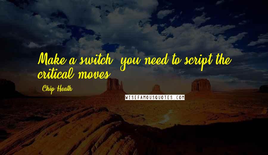 Chip Heath Quotes: Make a switch, you need to script the critical moves
