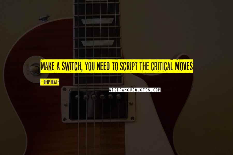 Chip Heath Quotes: Make a switch, you need to script the critical moves