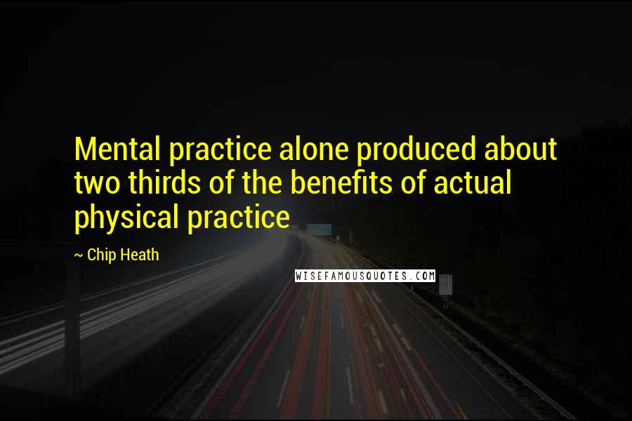 Chip Heath Quotes: Mental practice alone produced about two thirds of the benefits of actual physical practice