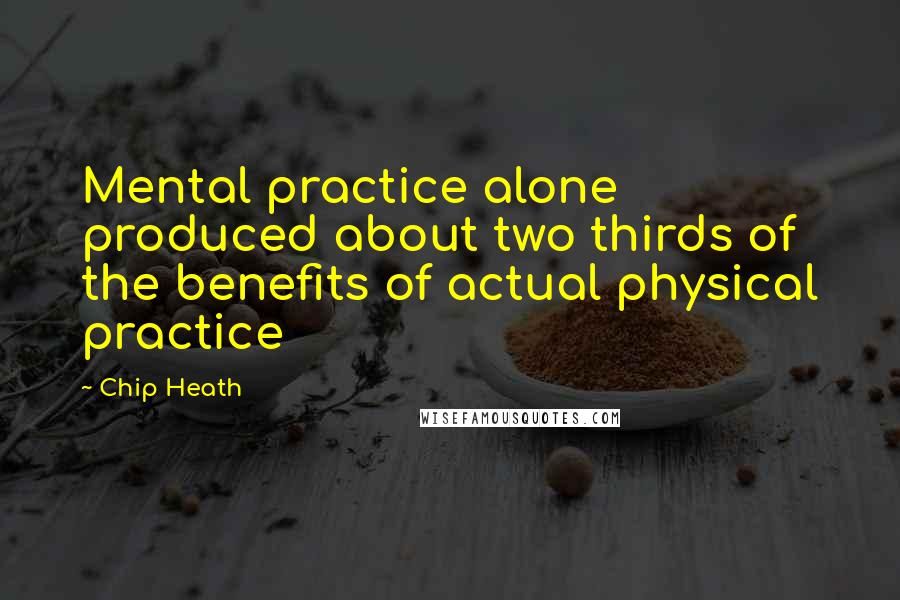 Chip Heath Quotes: Mental practice alone produced about two thirds of the benefits of actual physical practice