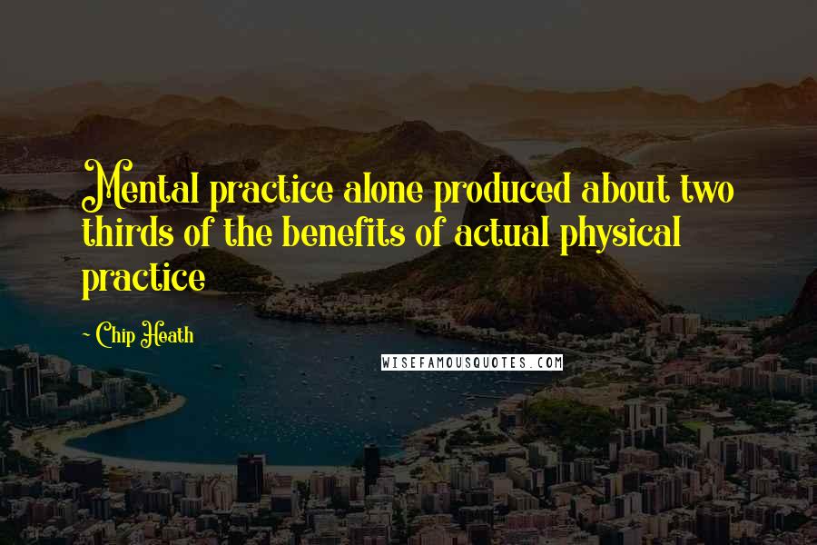 Chip Heath Quotes: Mental practice alone produced about two thirds of the benefits of actual physical practice