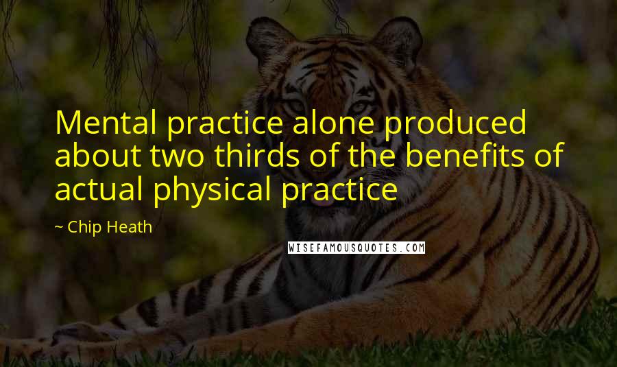 Chip Heath Quotes: Mental practice alone produced about two thirds of the benefits of actual physical practice