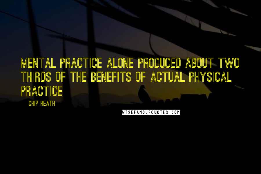 Chip Heath Quotes: Mental practice alone produced about two thirds of the benefits of actual physical practice