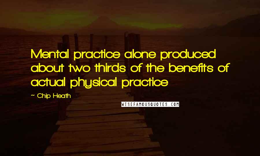 Chip Heath Quotes: Mental practice alone produced about two thirds of the benefits of actual physical practice