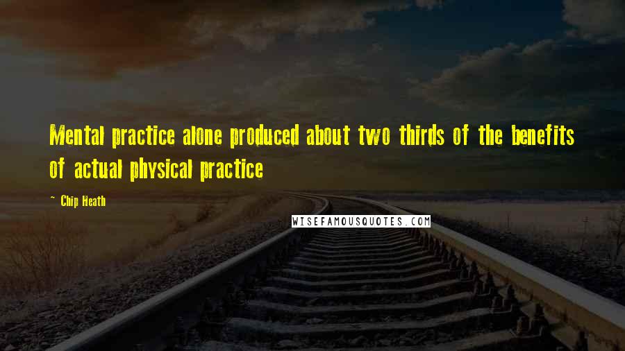 Chip Heath Quotes: Mental practice alone produced about two thirds of the benefits of actual physical practice