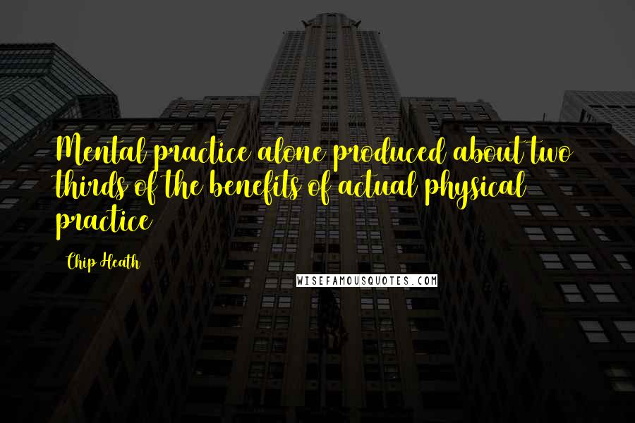 Chip Heath Quotes: Mental practice alone produced about two thirds of the benefits of actual physical practice