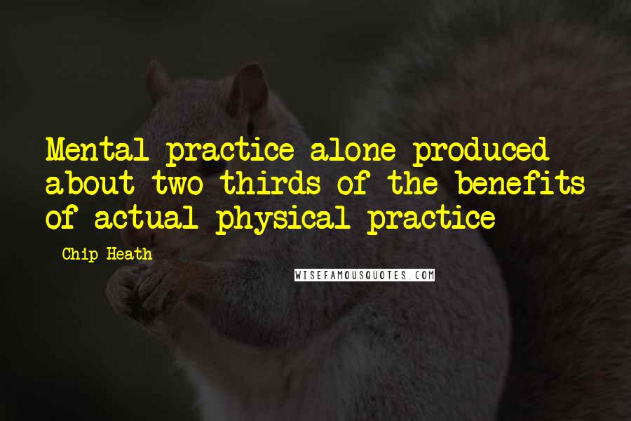 Chip Heath Quotes: Mental practice alone produced about two thirds of the benefits of actual physical practice