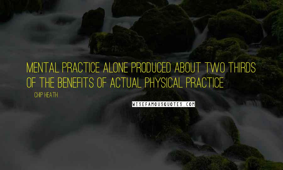 Chip Heath Quotes: Mental practice alone produced about two thirds of the benefits of actual physical practice