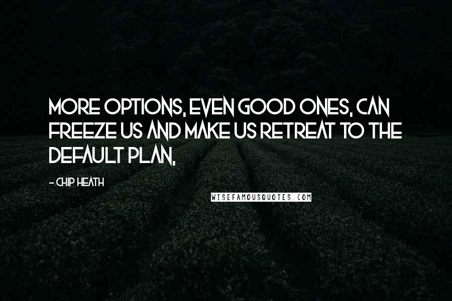 Chip Heath Quotes: More options, even good ones, can freeze us and make us retreat to the default plan,