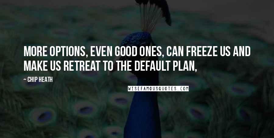 Chip Heath Quotes: More options, even good ones, can freeze us and make us retreat to the default plan,