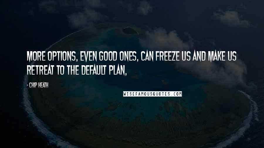 Chip Heath Quotes: More options, even good ones, can freeze us and make us retreat to the default plan,