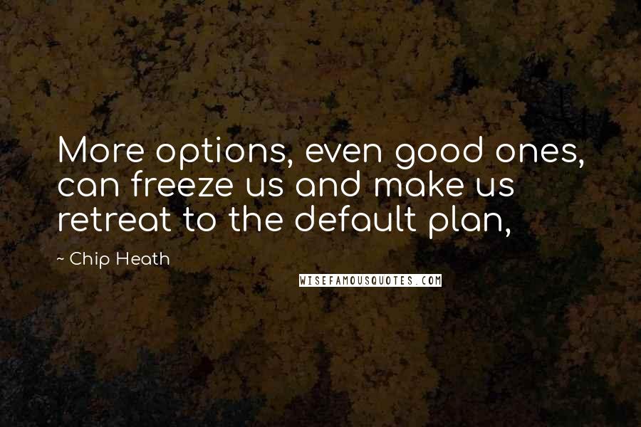 Chip Heath Quotes: More options, even good ones, can freeze us and make us retreat to the default plan,