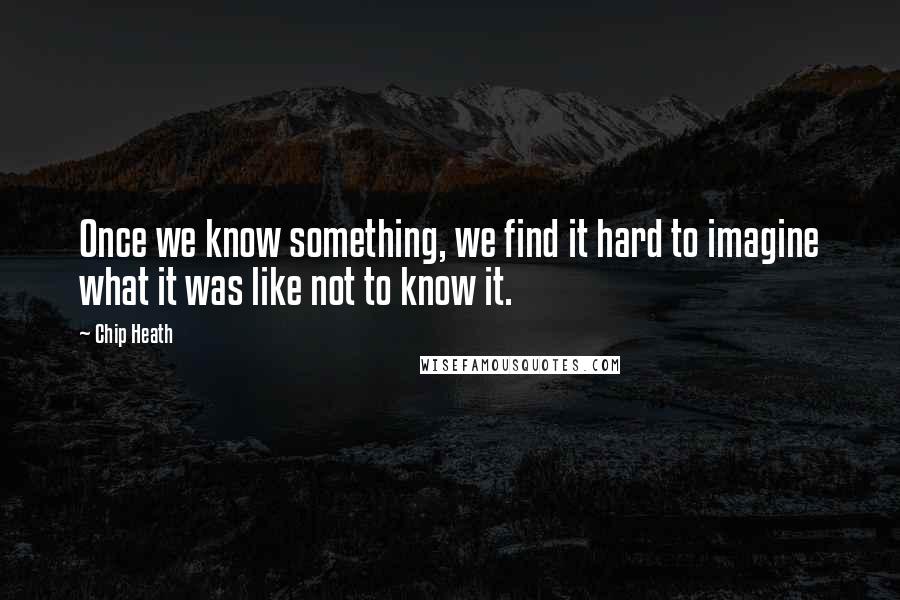 Chip Heath Quotes: Once we know something, we find it hard to imagine what it was like not to know it.