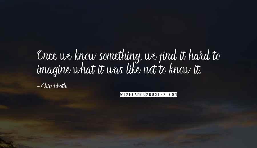 Chip Heath Quotes: Once we know something, we find it hard to imagine what it was like not to know it.