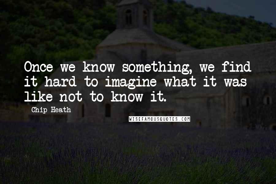 Chip Heath Quotes: Once we know something, we find it hard to imagine what it was like not to know it.